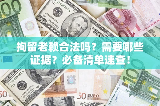 武汉拘留老赖合法吗？需要哪些证据？必备清单速查！