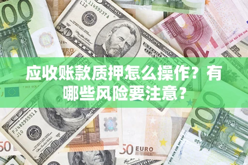 武汉应收账款质押怎么操作？有哪些风险要注意？